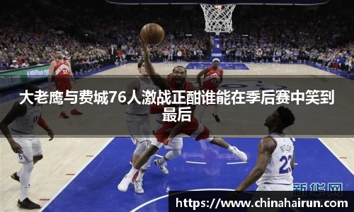 大老鹰与费城76人激战正酣谁能在季后赛中笑到最后